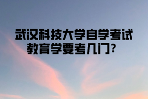 武汉科技大学自学考试教育学要考几门？