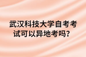 武汉科技大学自考考试可以异地考吗?